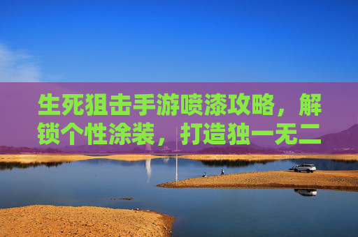 生死狙击手游喷漆攻略,解锁个性涂装,打造独一无二武器