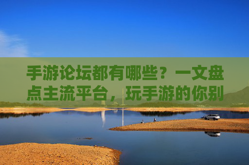 手游论坛都有哪些?一文盘点主流平台,玩手游的你别错过,手游论坛都有哪些?一文盘点主流平台,玩手游的你别错过