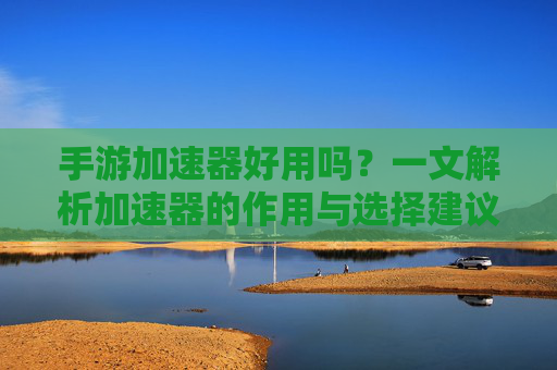 手游加速器好用吗？一文解析加速器的作用与选择建议，手游加速器好用吗？一文解析加速器的作用与选择建议