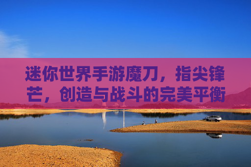 迷你世界手游魔刀,指尖锋芒,创造与战斗的完美平衡,迷你世界手游魔刀,指尖锋芒,创造与战斗的完美平衡