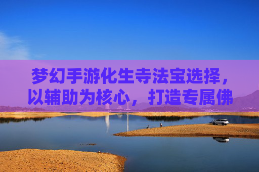 梦幻手游化生寺法宝选择,以辅助为核心,打造专属佛光体系,梦幻手游化生寺法宝选择,以辅助为核心,打造专属佛光体系