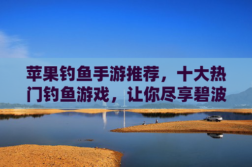 苹果钓鱼手游推荐,十大热门钓鱼游戏,让你尽享碧波渔趣