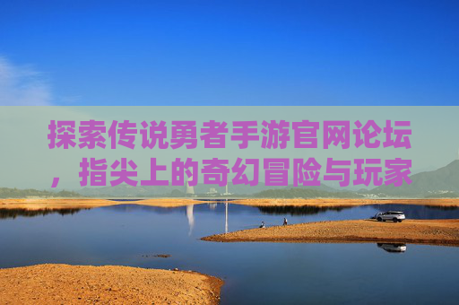 探索传说勇者手游官网论坛,指尖上的奇幻冒险与玩家社区连接,探索传说勇者手游官网论坛,指尖上的奇幻冒险与玩家社区连接