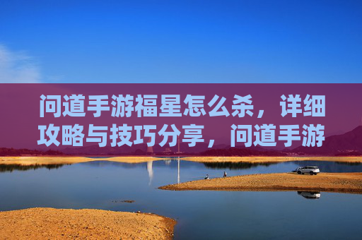 问道手游福星怎么杀,详细攻略与技巧分享,问道手游福星怎么杀,详细攻略与技巧分享