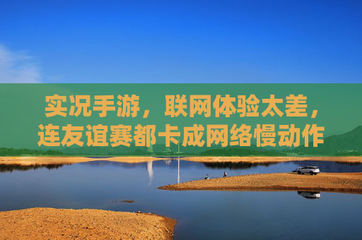 实况手游,联网体验太差,连友谊赛都卡成网络慢动作,实况手游联网体验太差,友谊赛卡成网络慢动作