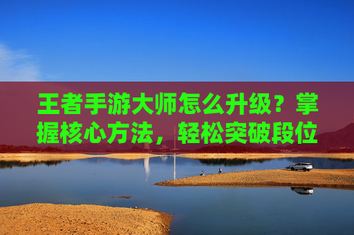 王者手游大师怎么升级?掌握核心方法,轻松突破段位瓶颈,王者手游大师升级,掌握核心方法轻松突破段位瓶颈