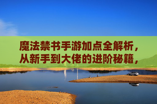 魔法禁书手游加点全解析，从新手到大佬的进阶秘籍，魔法禁书手游加点全解析，从新手到大佬的进阶秘籍