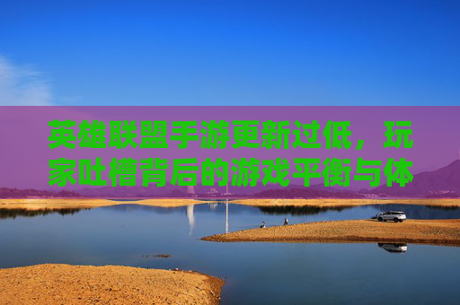 英雄联盟手游更新过低,玩家吐槽背后的游戏平衡与体验反思,英雄联盟手游更新频次低引玩家吐槽,平衡调整与体验优化反思