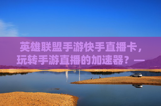 英雄联盟手游快手直播卡，玩转手游直播的加速器？——解析使用技巧与注意事项，英雄联盟手游快手直播卡，玩转手游直播的加速器？——解析使用技巧与注意事项