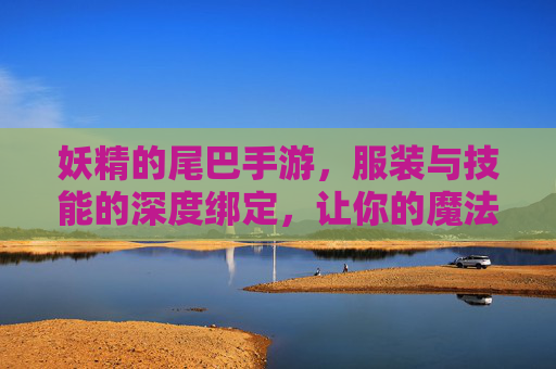 妖精的尾巴手游，服装与技能的深度绑定，让你的魔法师闪耀登场
