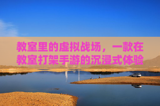 教室里的虚拟战场，一款在教室打架手游的沉浸式体验与反思，教室里的虚拟战场，一款教室打架手游的沉浸式体验与反思
