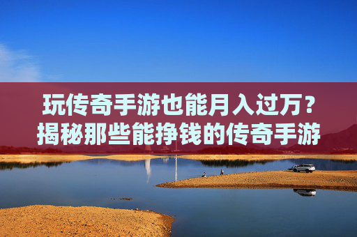 玩传奇手游也能月入过万？揭秘那些能挣钱的传奇手游赚钱攻略