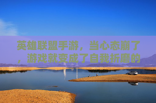 英雄联盟手游，当心态崩了，游戏就变成了自我折磨的舞台，英雄联盟手游，心态崩了，游戏就变成自我折磨的舞台