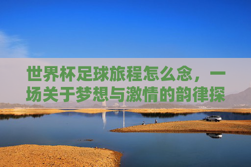 世界杯足球旅程怎么念，一场关于梦想与激情的韵律探索