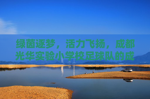 绿茵逐梦，活力飞扬，成都光华实验小学校足球队的成长足迹