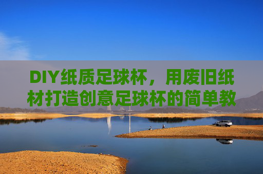 DIY纸质足球杯，用废旧纸材打造创意足球杯的简单教程