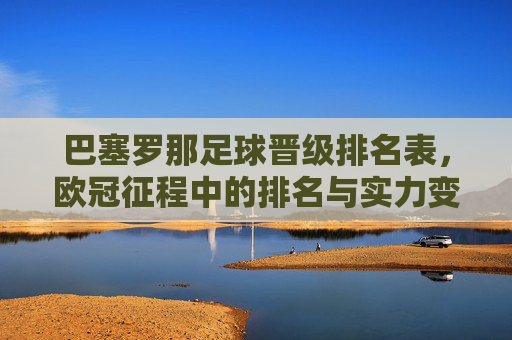 巴塞罗那足球晋级排名表,欧冠征程中的排名与实力变迁