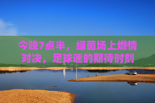 今晚7点半，绿茵场上燃情对决，足球迷的期待时刻