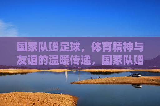 国家队赠足球，体育精神与友谊的温暖传递，国家队赠足球，体育精神与友谊的温暖传递