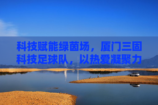 科技赋能绿茵场，厦门三固科技足球队，以热爱凝聚力量，用拼搏书写风采