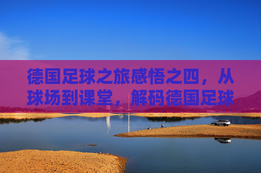 德国足球之旅感悟之四,从球场到课堂,解码德国足球的教育基因,德国足球之旅感悟之四,从球场到课堂,解码德国足球的教育基因