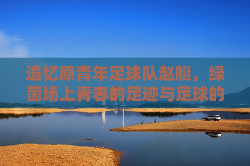 追忆原青年足球队赵艇,绿茵场上青春的足迹与足球的初心