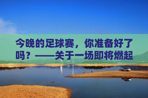 今晚的足球赛，你准备好了吗？——关于一场即将燃起的激情对决，今晚足球赛，你准备好了吗？——即将燃起的激情对决