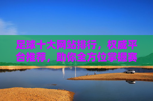 足球十大网站排行，权威平台推荐，助你全方位掌握赛事动态，足球十大网站排行，权威平台推荐，助你全方位掌握赛事动态