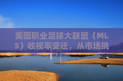 美国职业足球大联盟(MLS)收视率变迁,从市场挑战到品牌重塑的路径分析,美国职业足球大联盟(MLS)收视率变迁,从市场挑战到品牌重塑的路径分析