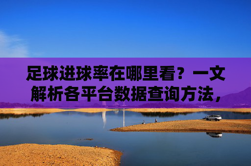 足球进球率在哪里看?一文解析各平台数据查询方法,足球进球率在哪里看?一文解析各平台数据查询方法