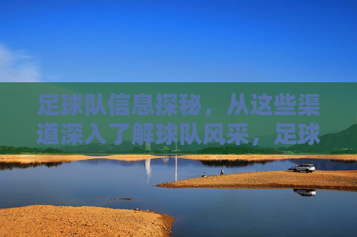 足球队信息探秘，从这些渠道深入了解球队风采，足球队信息探秘，从这些渠道深入了解球队风采