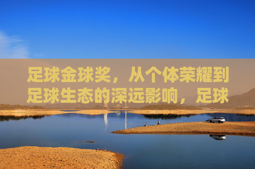 足球金球奖，从个体荣耀到足球生态的深远影响，足球金球奖，个体荣耀与足球生态的深远影响