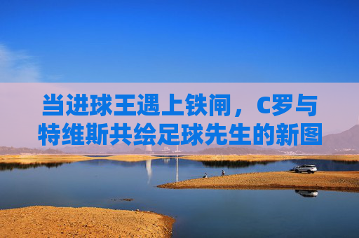 当进球王遇上铁闸,C罗与特维斯共绘足球先生的新图景