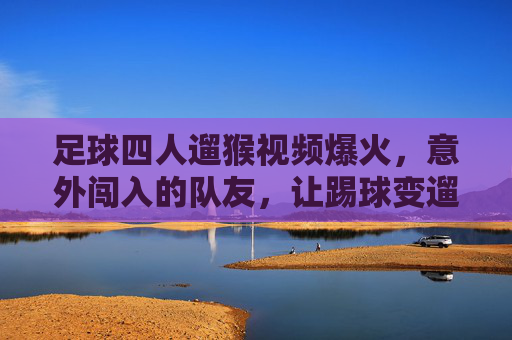 足球四人遛猴视频爆火，意外闯入的队友，让踢球变遛猴的欢乐奇遇，足球四人遛猴视频爆火，意外闯入的队友，让踢球变遛猴的欢乐奇遇