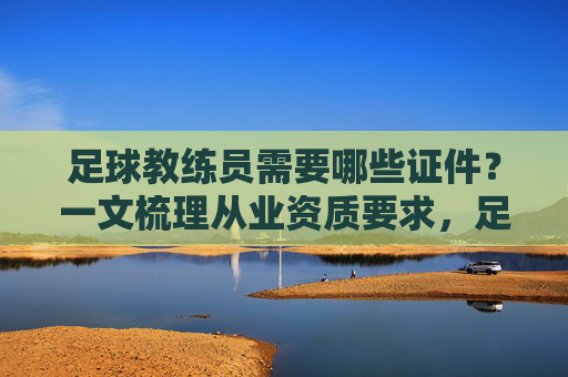 足球教练员需要哪些证件?一文梳理从业资质要求,足球教练员需要哪些证件?一文梳理从业资质要求