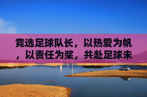 竞选足球队长，以热爱为帆，以责任为桨，共赴足球未来之约，竞选足球队长，以热爱为帆，以责任为桨，共赴足球未来之约