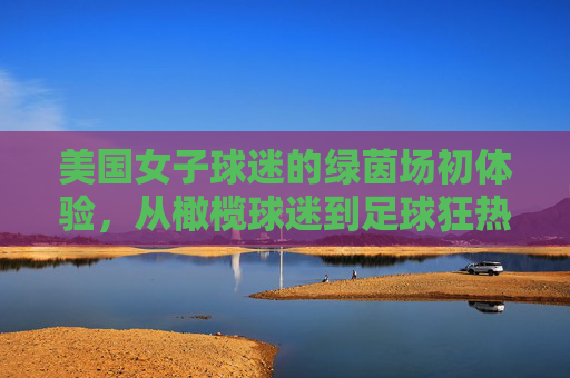 美国女子球迷的绿茵场初体验,从橄榄球迷到足球狂热者的燃情之夜,美国女子球迷的绿茵场初体验,从橄榄球迷到足球狂热者的燃情之夜