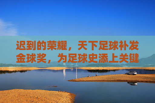 迟到的荣耀，天下足球补发金球奖，为足球史添上关键注脚