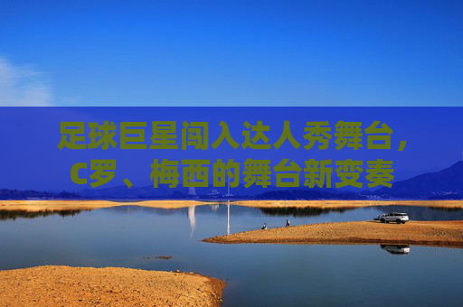 足球巨星闯入达人秀舞台,C罗、梅西的舞台新变奏