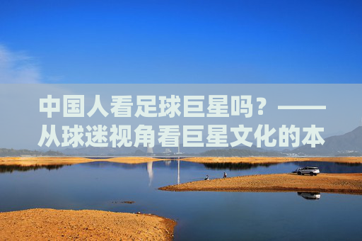 中国人看足球巨星吗？——从球迷视角看巨星文化的本土化，中国人看足球巨星吗？——从球迷视角看巨星文化的本土化