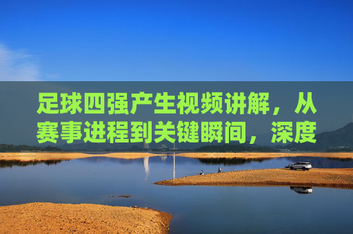 足球四强产生视频讲解，从赛事进程到关键瞬间，深度解析赛事走向