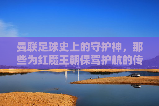 曼联足球史上的守护神，那些为红魔王朝保驾护航的传奇人物