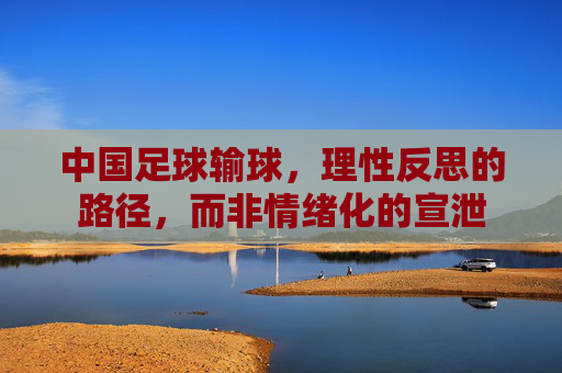 中国足球输球,理性反思的路径,而非情绪化的宣泄