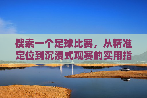 搜索一个足球比赛,从精准定位到沉浸式观赛的实用指南