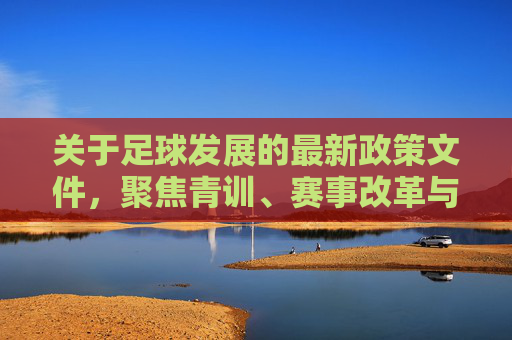 关于足球发展的最新政策文件，聚焦青训、赛事改革与职业发展，为足球事业注入新动能，最新政策文件聚焦青训、赛事改革与职业发展 为足球事业注入新动能