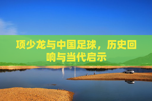 项少龙与中国足球，历史回响与当代启示