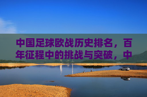 中国足球欧战历史排名，百年征程中的挑战与突破，中国足球欧战历史排名，百年征程中的挑战与突破
