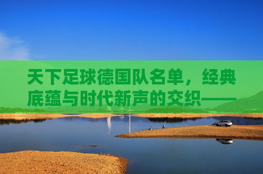 天下足球德国队名单，经典底蕴与时代新声的交织——解析德国队阵容的传承与革新