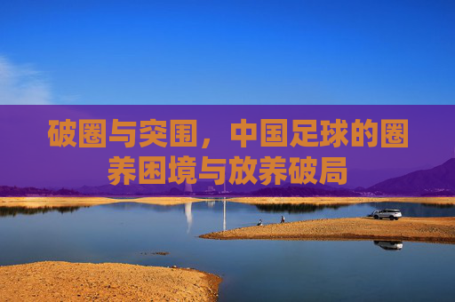 破圈与突围，中国足球的圈养困境与放养破局