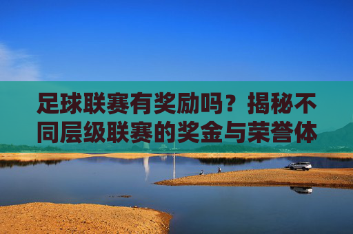 足球联赛有奖励吗?揭秘不同层级联赛的奖金与荣誉体系,足球联赛有奖励吗?揭秘不同层级联赛的奖金与荣誉体系